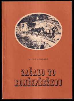 Miloš Svoboda: Začalo to koněspřežkou - Vyprávění o nejdelší koněspřežní železné silnici evropského kontinentu, jejím vzniku, stavbě a zániku
