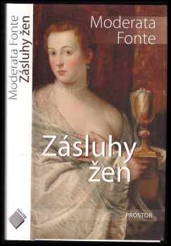 Moderata Fonte: Zásluhy žen : kde se jasně ukáže, jak jsou ctihodné a oč jsou dokonalejší než muži