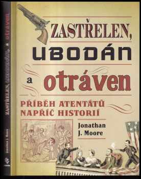 Jonathan J Moore: Zastřelen, ubodán a otráven - příběh atentátů napříč historií