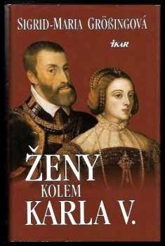 Ženy kolem Karla V : Karel V. - panovník na rozhraní věků a jeho evropská rodina - Sigrid-Maria Größing (2001, Ikar) - ID: 564761