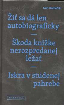 Žiť sa dá len autobiograficky ; Škoda knižke nerozpredanej ležať ; Iskra v studenej pahrebe