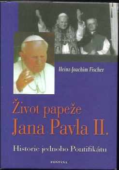 Heinz-Joachim Fischer: Život papeže Jana Pavla II : historie jednoho Pontifikátu