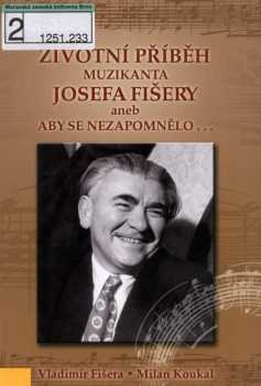 Životní příběh muzikanta Josefa Fišery, aneb, Aby se nezapomnělo--