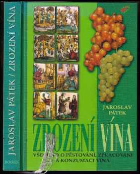 Jaroslav Pátek: Zrození vína : všechno o pěstování, zpracování a konzumaci vína